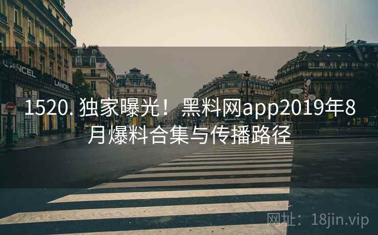1520. 独家曝光！黑料网app2019年8月爆料合集与传播路径