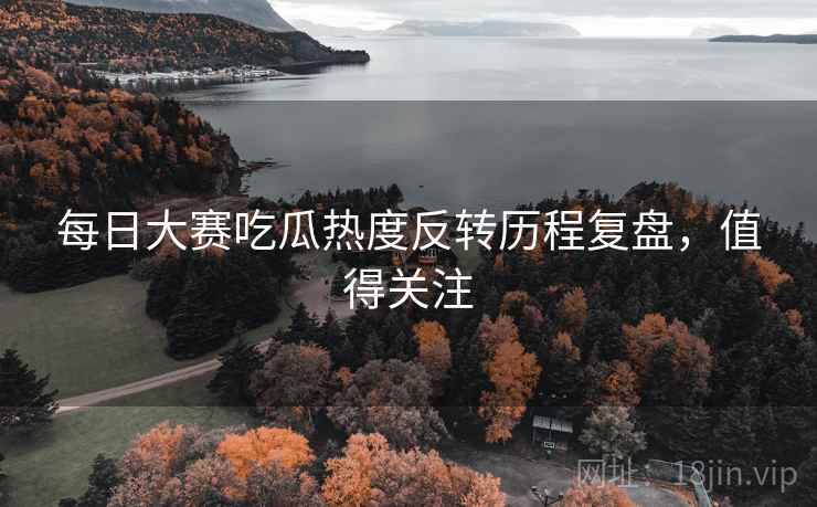每日大赛吃瓜热度反转历程复盘，值得关注