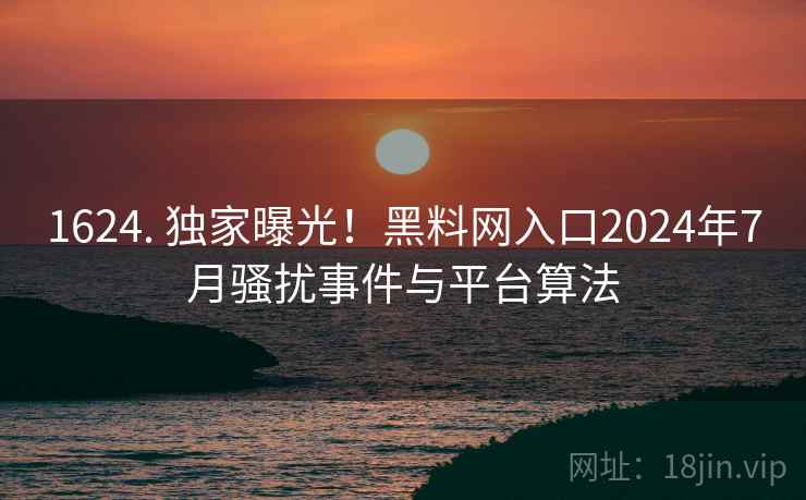 1624. 独家曝光!黑料网入口2024年7月骚扰事件与平台算法