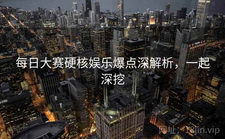 每日大赛硬核娱乐爆点深解析,一起深挖