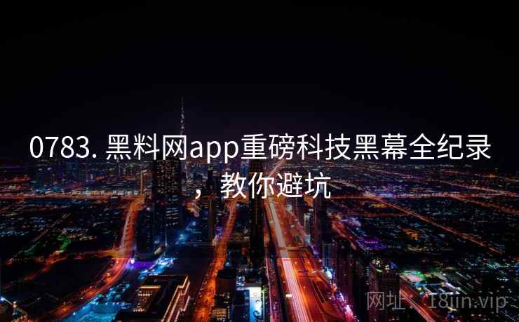 0783. 黑料网app重磅科技黑幕全纪录,教你避坑