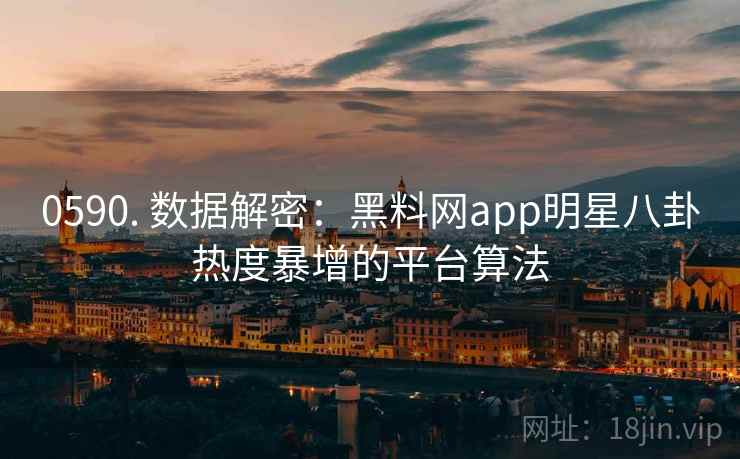 0590. 数据解密：黑料网app明星八卦热度暴增的平台算法