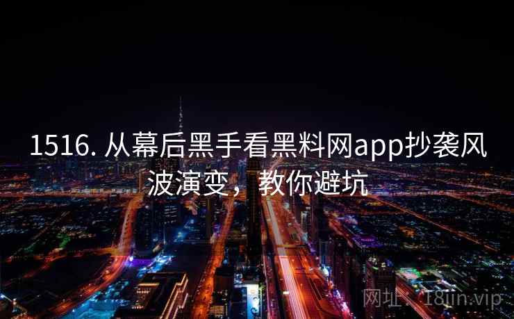 1516. 从幕后黑手看黑料网app抄袭风波演变,教你避坑