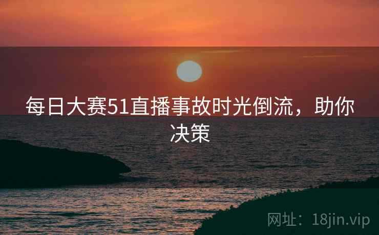 每日大赛51直播事故时光倒流，助你决策