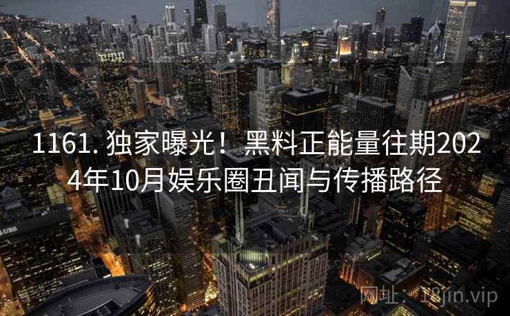 1161. 独家曝光!黑料正能量往期2024年10月娱乐圈丑闻与传播路径