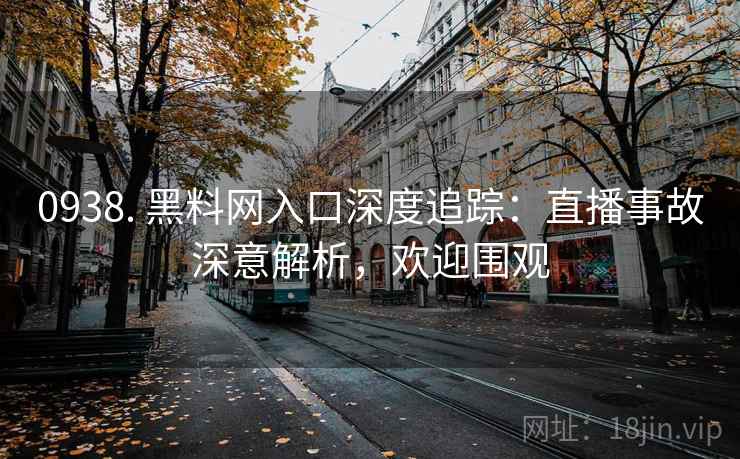 0938. 黑料网入口深度追踪:直播事故深意解析,欢迎围观