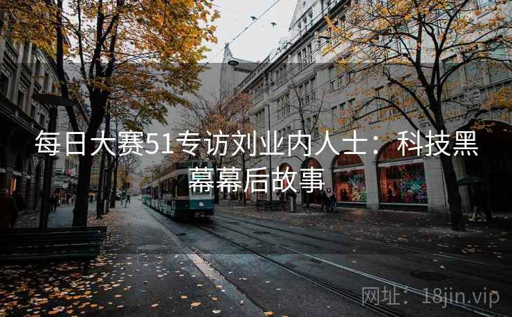 每日大赛51专访刘业内人士：科技黑幕幕后故事