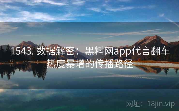 1543. 数据解密：黑料网app代言翻车热度暴增的传播路径