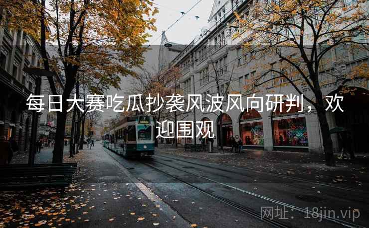 每日大赛吃瓜抄袭风波风向研判，欢迎围观