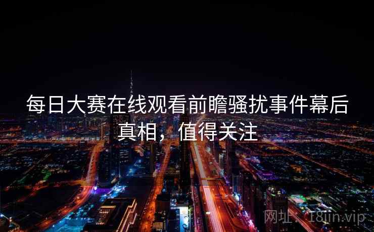 每日大赛在线观看前瞻骚扰事件幕后真相,值得关注