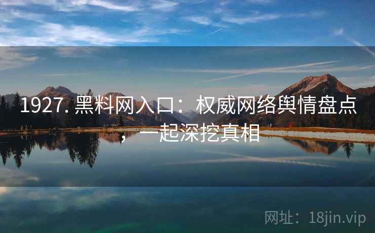 1927. 黑料网入口：权威网络舆情盘点，一起深挖真相