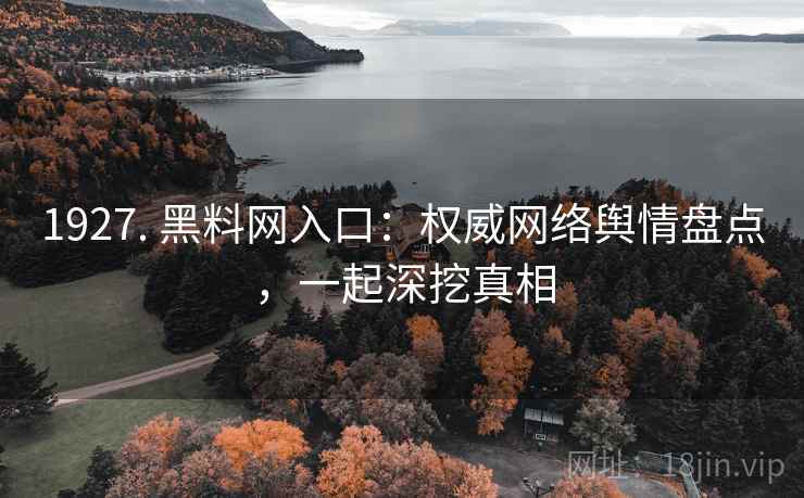 1927. 黑料网入口:权威网络舆情盘点,一起深挖真相