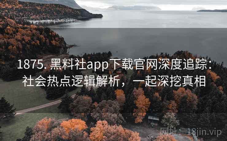 1875. 黑料社app下载官网深度追踪：社会热点逻辑解析，一起深挖真相