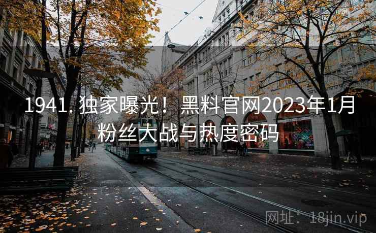1941. 独家曝光!黑料官网2023年1月粉丝大战与热度密码
