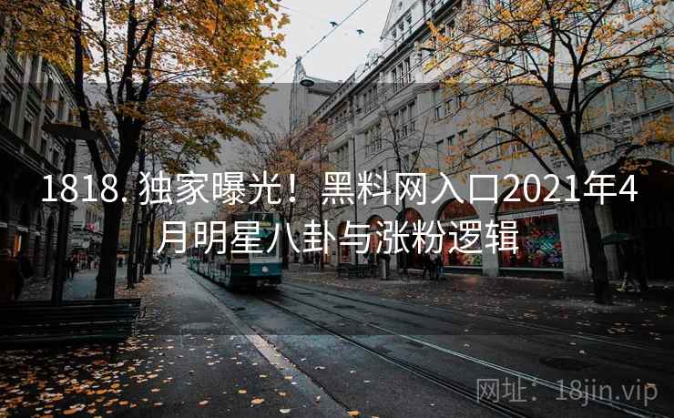 1818. 独家曝光!黑料网入口2021年4月明星八卦与涨粉逻辑