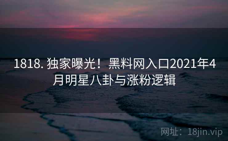 1818. 独家曝光！黑料网入口2021年4月明星八卦与涨粉逻辑