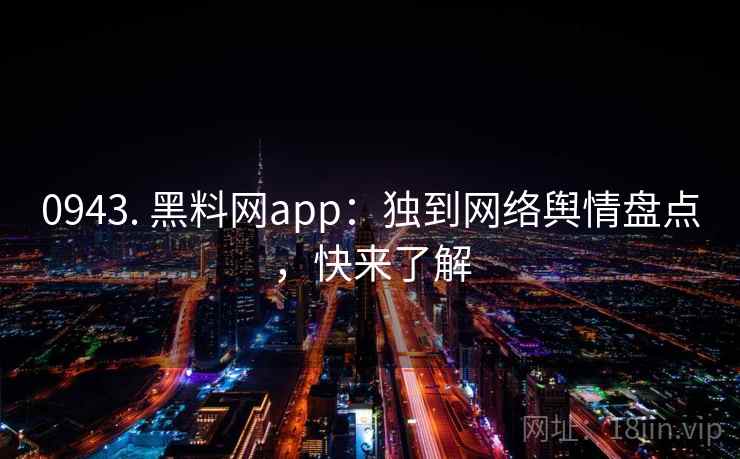 0943. 黑料网app:独到网络舆情盘点,快来了解