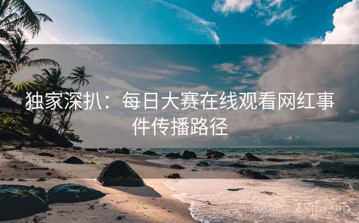 独家深扒：每日大赛在线观看网红事件传播路径