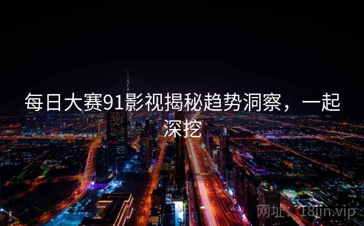 每日大赛91影视揭秘趋势洞察，一起深挖