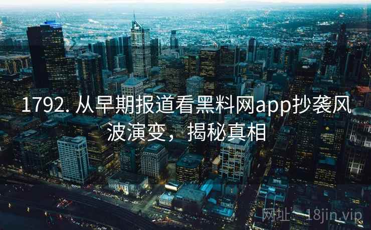 1792. 从早期报道看黑料网app抄袭风波演变,揭秘真相