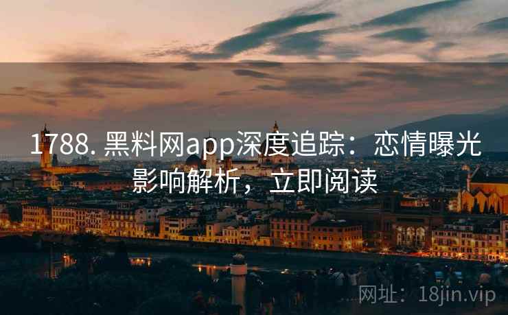 1788. 黑料网app深度追踪：恋情曝光影响解析，立即阅读