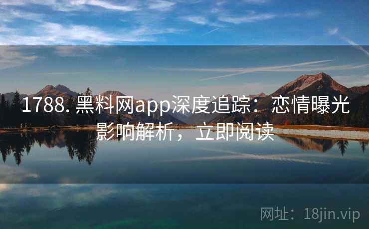 1788. 黑料网app深度追踪:恋情曝光影响解析,立即阅读