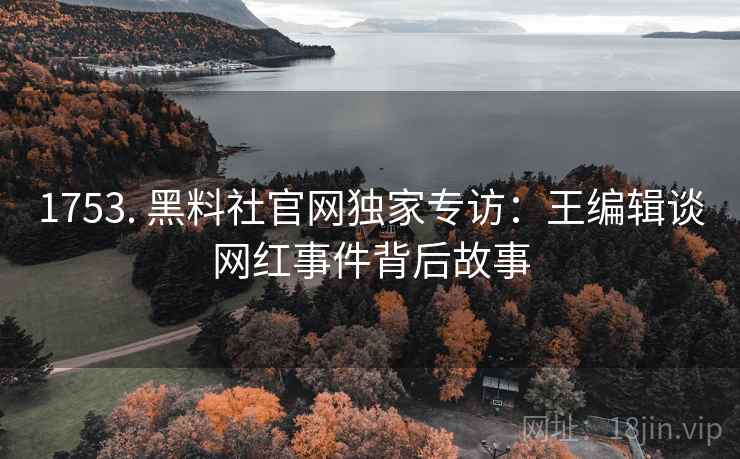 1753. 黑料社官网独家专访：王编辑谈网红事件背后故事