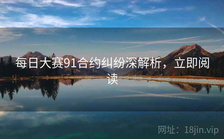 每日大赛91合约纠纷深解析,立即阅读