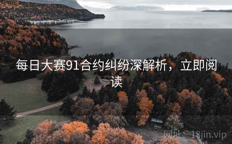 每日大赛91合约纠纷深解析,立即阅读