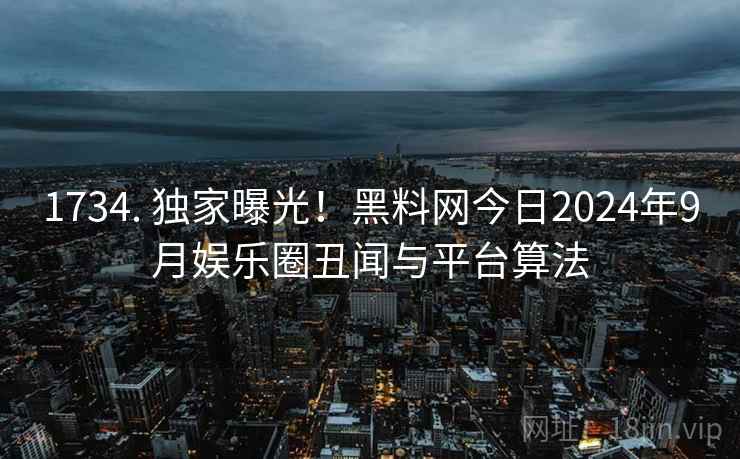 1734. 独家曝光！黑料网今日2024年9月娱乐圈丑闻与平台算法