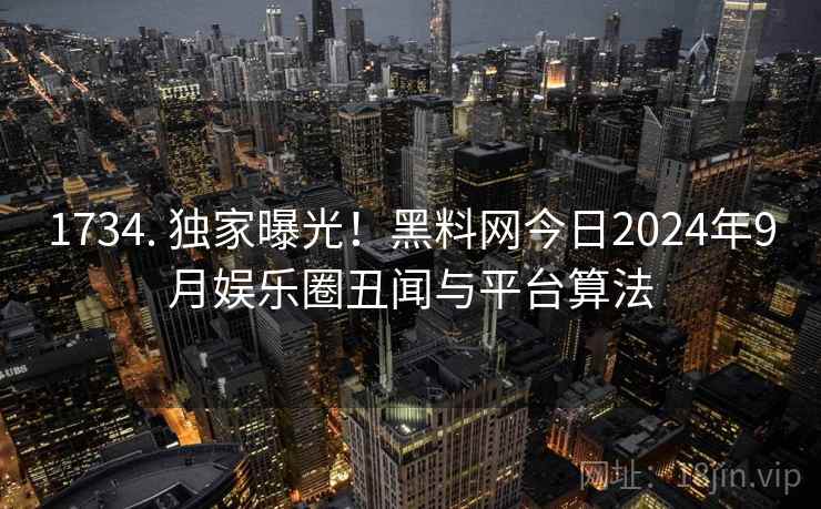 1734. 独家曝光!黑料网今日2024年9月娱乐圈丑闻与平台算法
