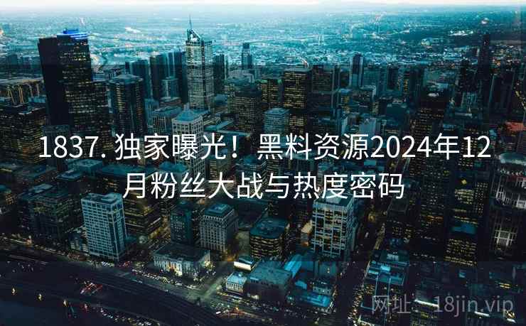 1837. 独家曝光!黑料资源2024年12月粉丝大战与热度密码