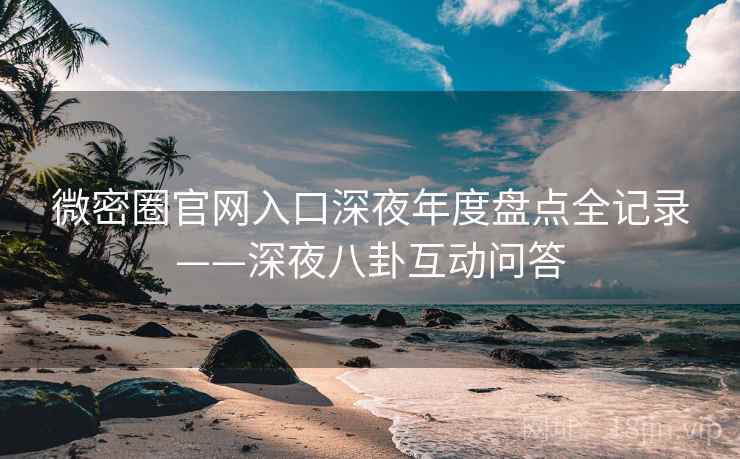 微密圈官网入口深夜年度盘点全记录——深夜八卦互动问答