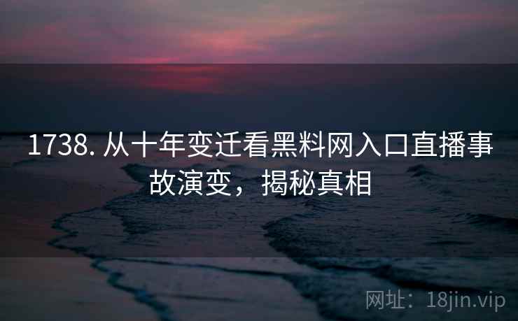 1738. 从十年变迁看黑料网入口直播事故演变,揭秘真相