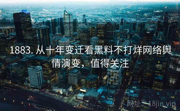 1883. 从十年变迁看黑料不打烊网络舆情演变,值得关注