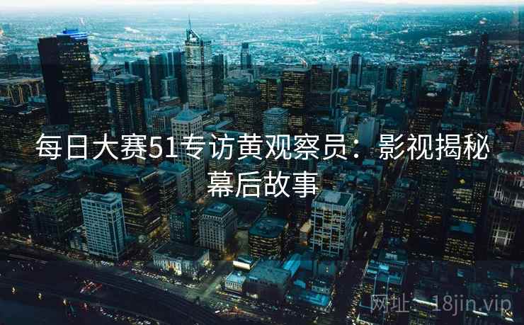 每日大赛51专访黄观察员:影视揭秘幕后故事
