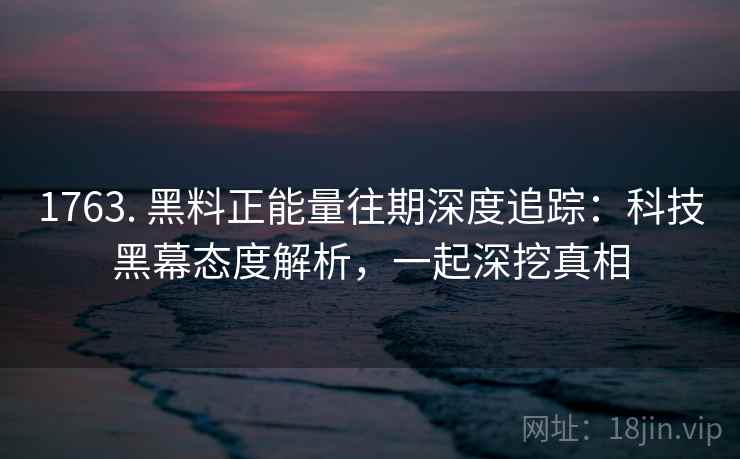 1763. 黑料正能量往期深度追踪:科技黑幕态度解析,一起深挖真相