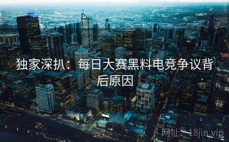 独家深扒：每日大赛黑料电竞争议背后原因