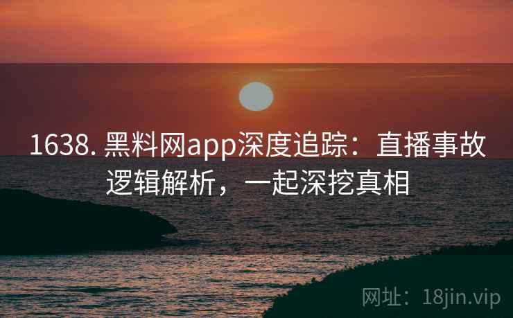 1638. 黑料网app深度追踪：直播事故逻辑解析，一起深挖真相