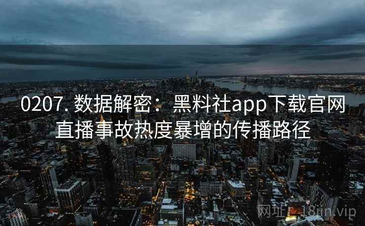 0207. 数据解密:黑料社app下载官网直播事故热度暴增的传播路径