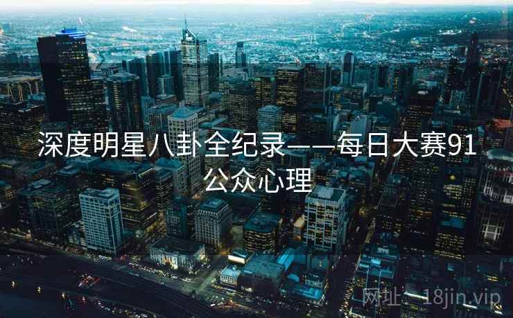 深度明星八卦全纪录——每日大赛91公众心理