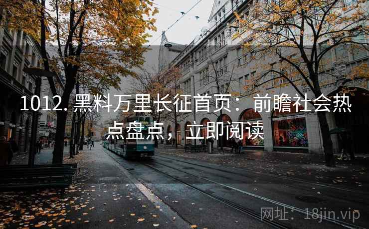 1012. 黑料万里长征首页:前瞻社会热点盘点,立即阅读