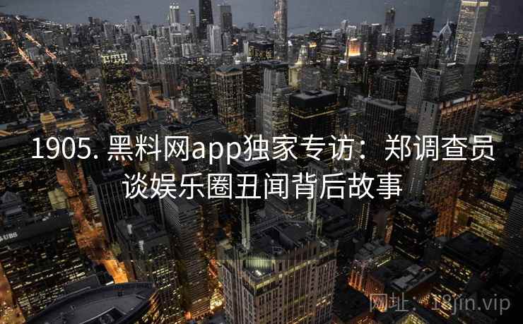 1905. 黑料网app独家专访:郑调查员谈娱乐圈丑闻背后故事
