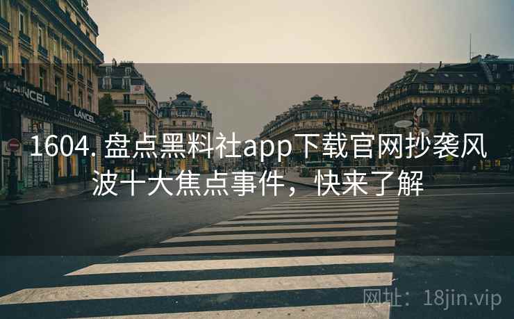 1604. 盘点黑料社app下载官网抄袭风波十大焦点事件,快来了解