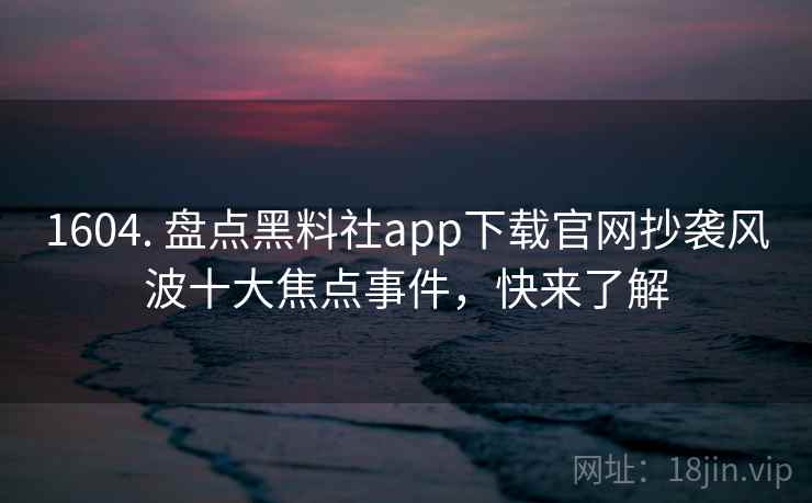1604. 盘点黑料社app下载官网抄袭风波十大焦点事件，快来了解