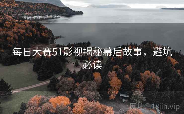 每日大赛51影视揭秘幕后故事,避坑必读
