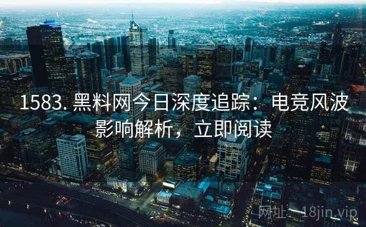1583. 黑料网今日深度追踪:电竞风波影响解析,立即阅读