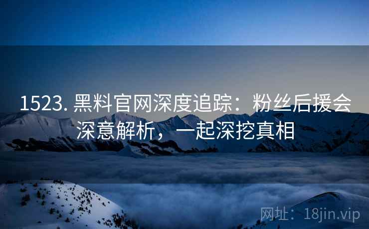 1523. 黑料官网深度追踪：粉丝后援会深意解析，一起深挖真相