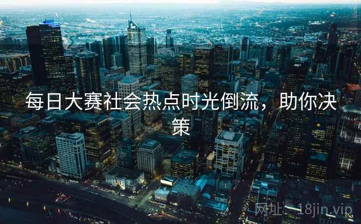 每日大赛社会热点时光倒流,助你决策