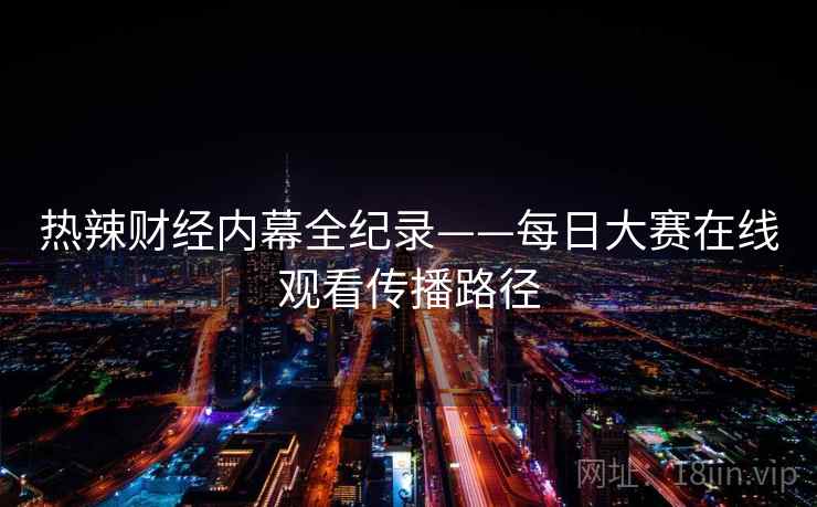 热辣财经内幕全纪录——每日大赛在线观看传播路径